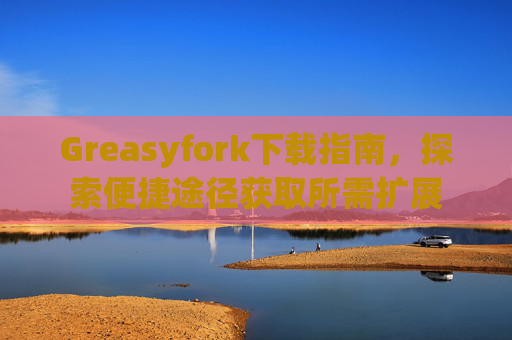 Greasyfork下载指南，探索便捷途径获取所需扩展